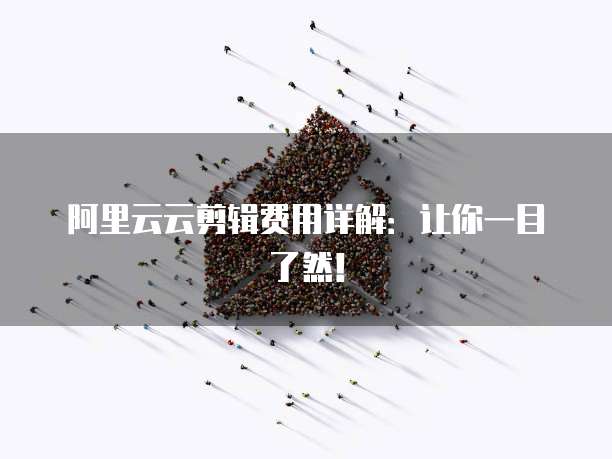 阿里云云剪辑费用详解:让你一目了然!