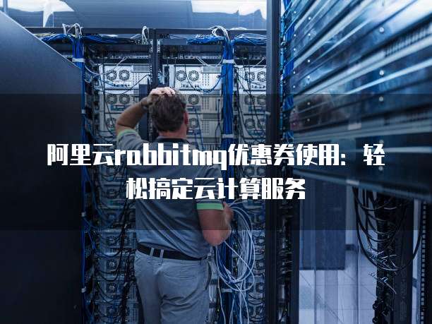 阿里云rabbitmq优惠券使用:轻松搞定云计算服务