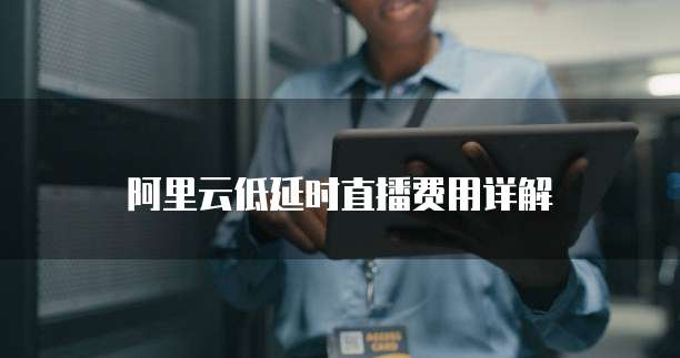 阿里云低延时直播费用详解