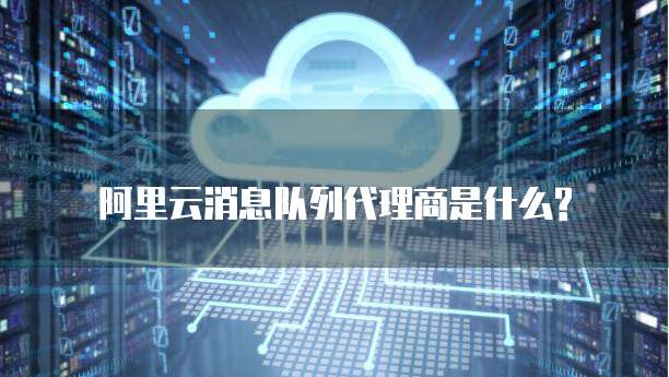 阿里云消息队列代理商是什么?