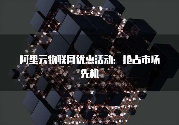 阿里云物联网优惠活动:抢占市场先机