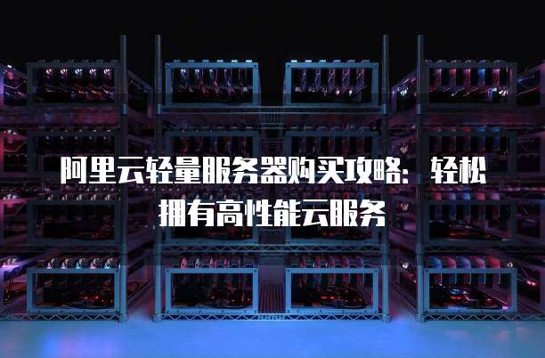 阿里云轻量服务器购买攻略:轻松拥有高性能云服务