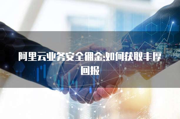 阿里云业务安全佣金:如何获取丰厚回报