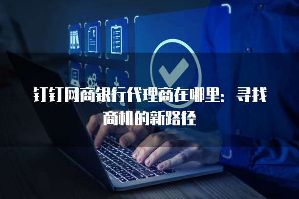 钉钉网商银行代理商在哪里：寻找商机的新路径