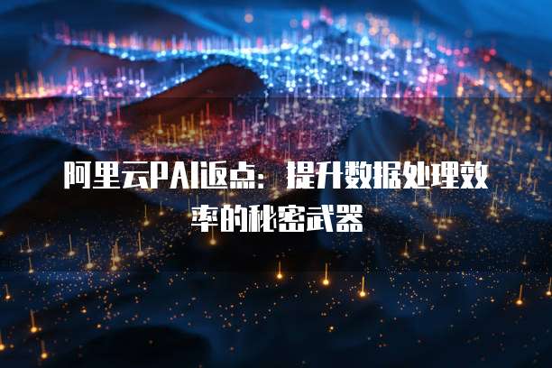 阿里云PAI返点:提升数据处理效率的秘密武器