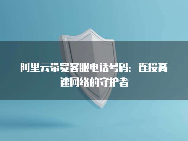 阿里云带宽客服电话号码:连接高速网络的守护者