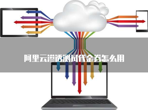 阿里云渗透测试代金券怎么用