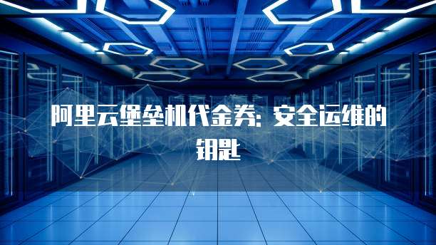 阿里云堡垒机代金券: 安全运维的钥匙