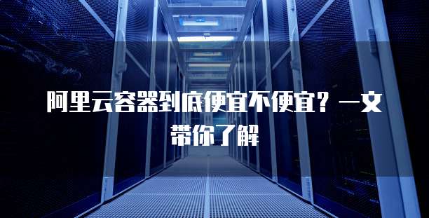 阿里云容器到底便宜不便宜？一文带你了解
