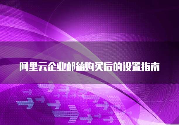 阿里云企业邮箱购买后的设置指南