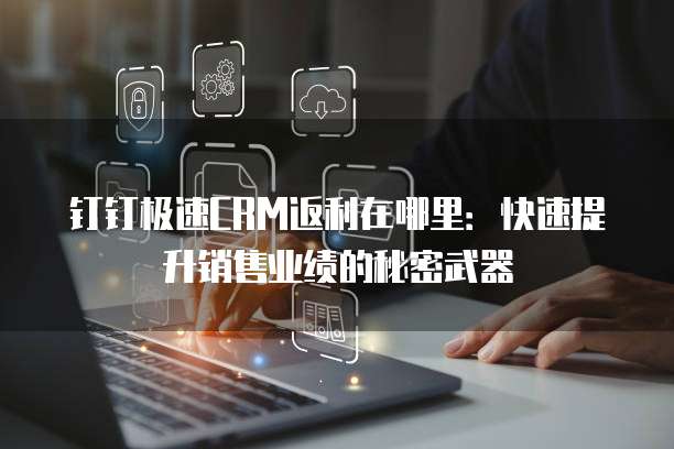 钉钉极速CRM返利在哪里:快速提升销售业绩的秘密武器