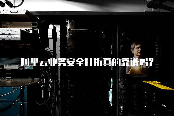 阿里云业务安全打折真的靠谱吗?