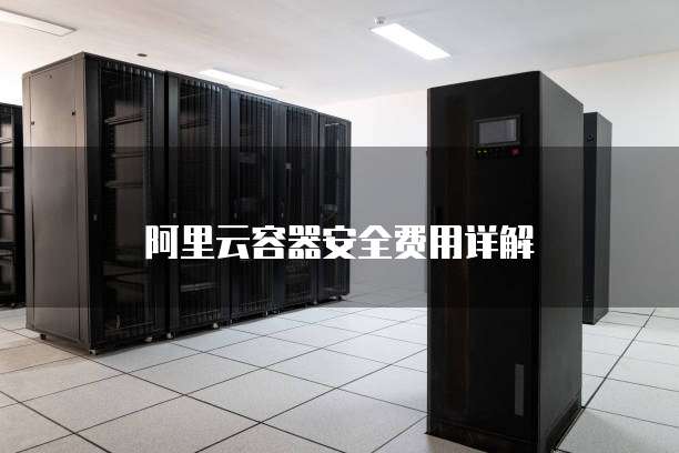 阿里云容器安全费用详解