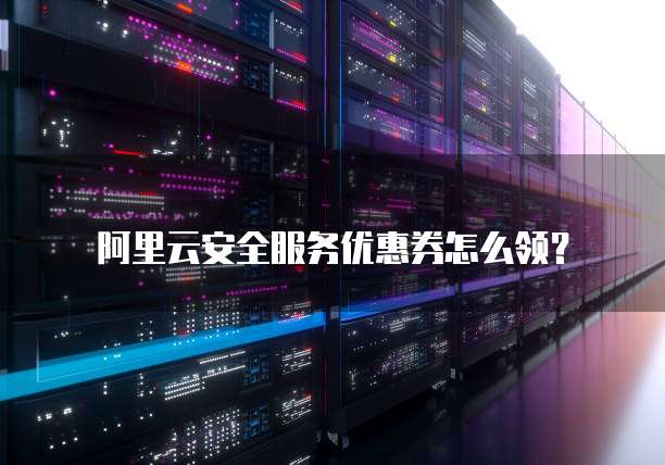 阿里云安全服务优惠券怎么领?