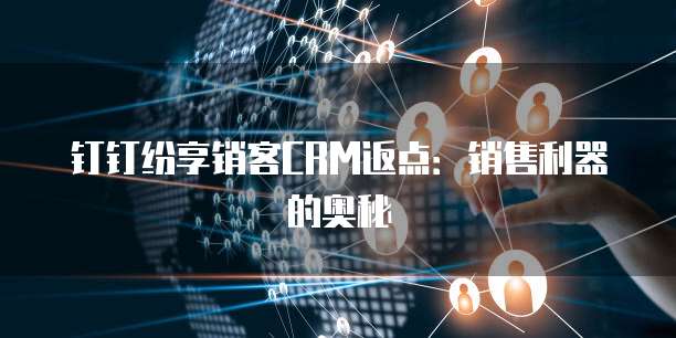钉钉纷享销客CRM返点:销售利器的奥秘