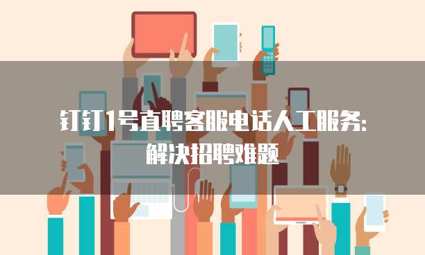 钉钉1号直聘客服电话人工服务:解决招聘难题
