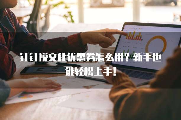 钉钉悦文化优惠券怎么用？新手也能轻松上手！