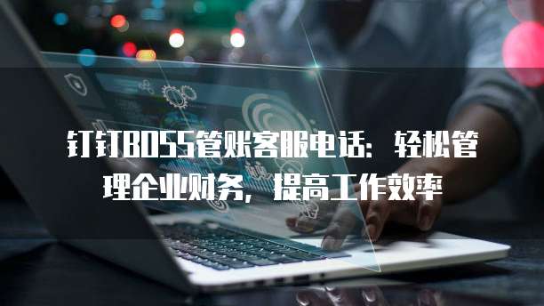钉钉BOSS管账客服电话:轻松管理企业财务,提高工作效率
