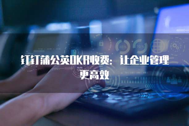 钉钉蒲公英OKR收费：让企业管理更高效