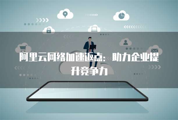 阿里云网络加速返点:助力企业提升竞争力