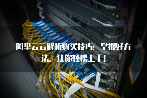 阿里云云解析购买技巧:掌握好方法,让你轻松上手!