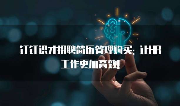钉钉识才招聘简历管理购买: 让HR工作更加高效!