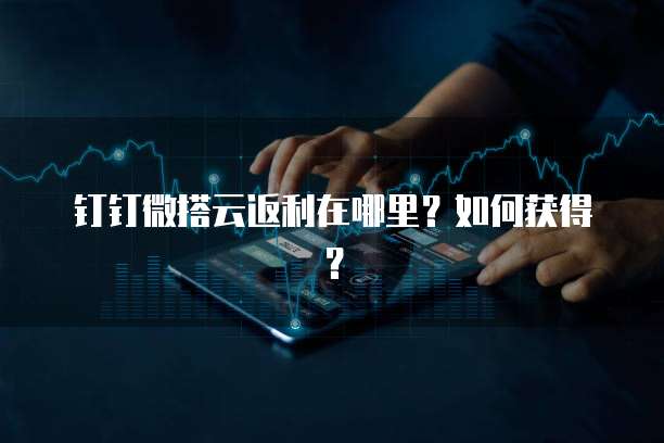 钉钉微搭云返利在哪里?如何获得?