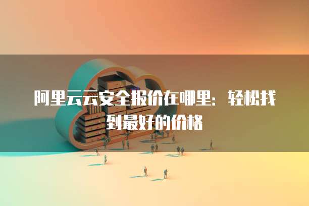 阿里云云安全报价在哪里:轻松找到最好的价格