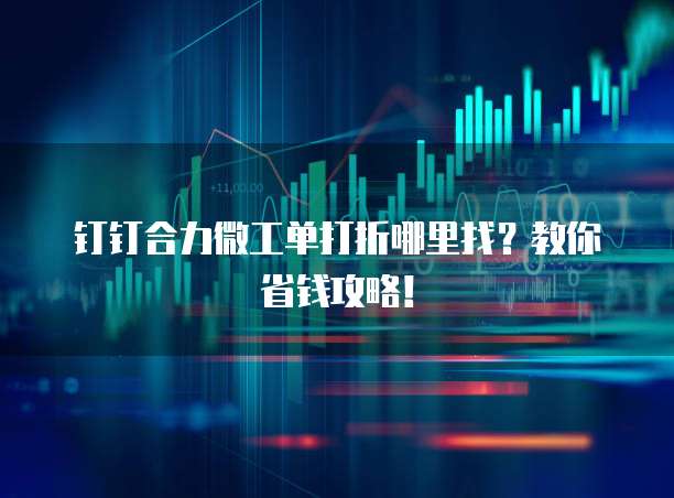 钉钉合力微工单打折哪里找?教你省钱攻略!