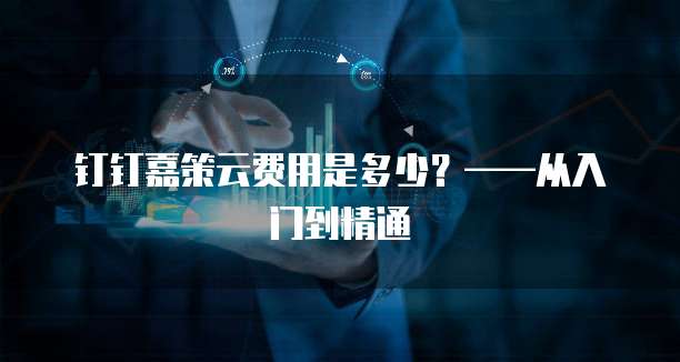 钉钉嘉策云费用是多少？&mdash;&mdash;从入门到精通