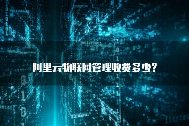 阿里云物联网管理收费多少?
