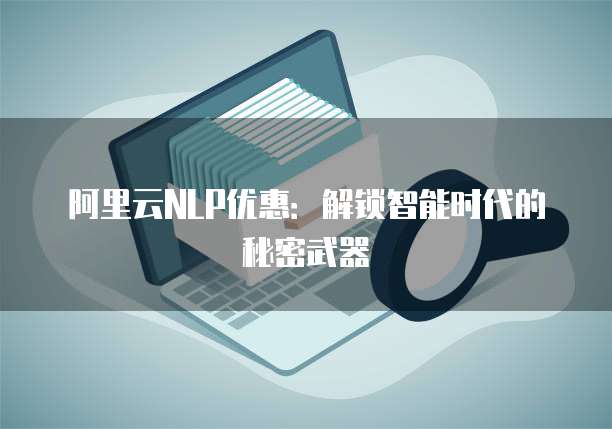 阿里云NLP优惠:解锁智能时代的秘密武器