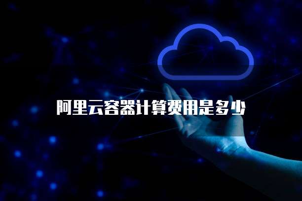 阿里云容器计算费用是多少