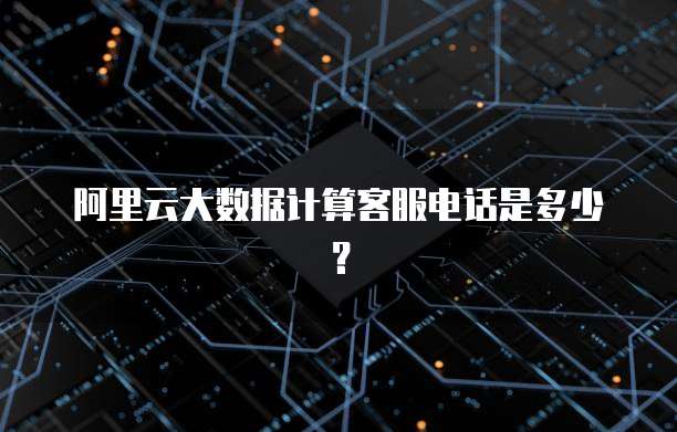 阿里云大数据计算客服电话是多少?