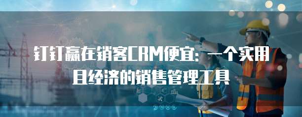钉钉赢在销客CRM便宜: 一个实用且经济的销售管理工具