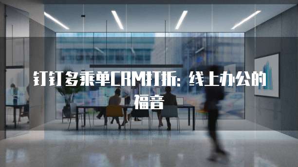 钉钉多乘单CRM打折: 线上办公的福音