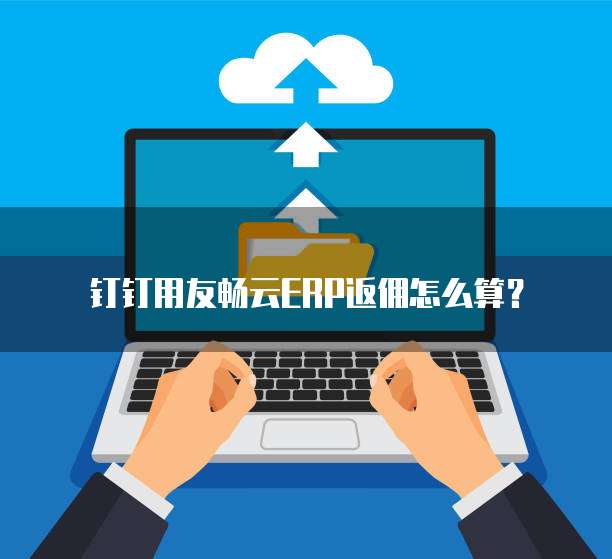 钉钉用友畅云ERP返佣怎么算？