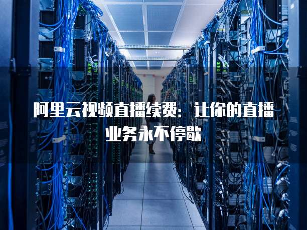 阿里云视频直播续费:让你的直播业务永不停歇