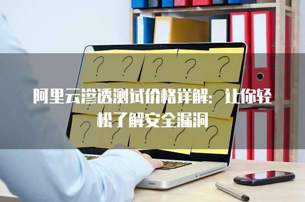 阿里云渗透测试价格详解:让你轻松了解安全漏洞