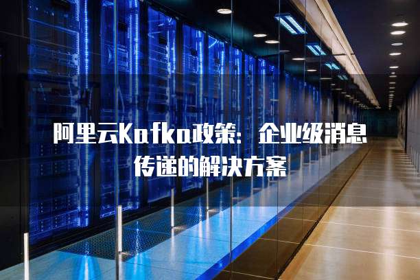 阿里云Kafka政策:企业级消息传递的解决方案