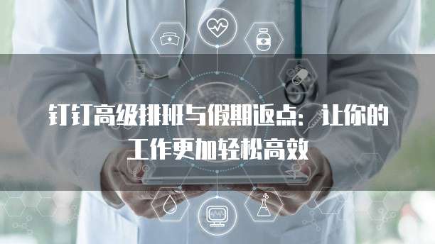 钉钉高级排班与假期返点：让你的工作更加轻松高效