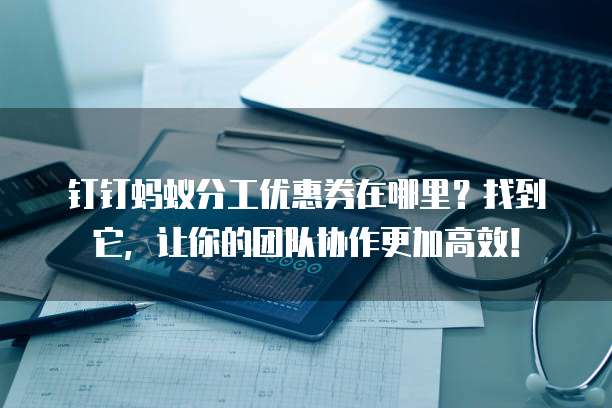 钉钉蚂蚁分工优惠券在哪里?找到它,让你的团队协作更加高效!