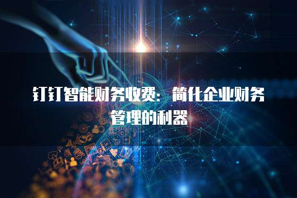 钉钉智能财务收费:简化企业财务管理的利器