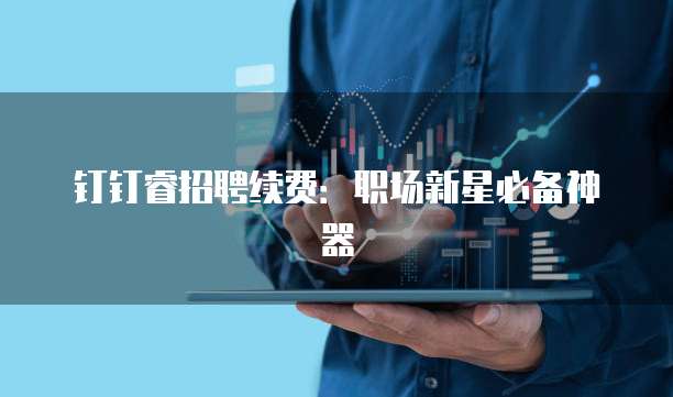 钉钉睿招聘续费:职场新星必备神器