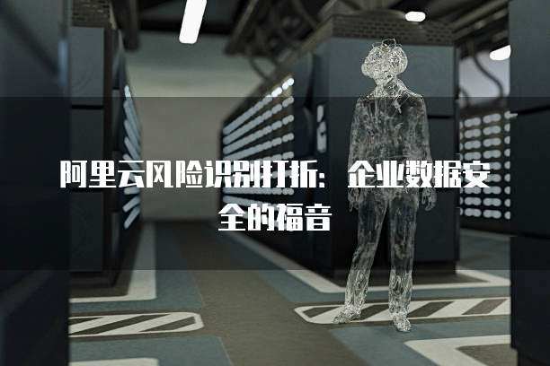 阿里云风险识别打折:企业数据安全的福音