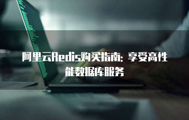 阿里云Redis购买指南: 享受高性能数据库服务
