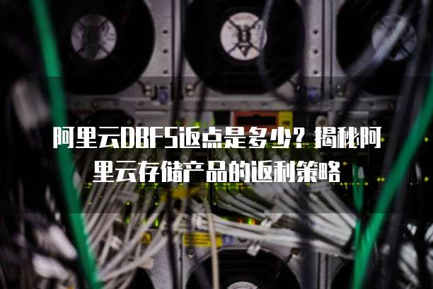 阿里云DBFS返点是多少?揭秘阿里云存储产品的返利策略