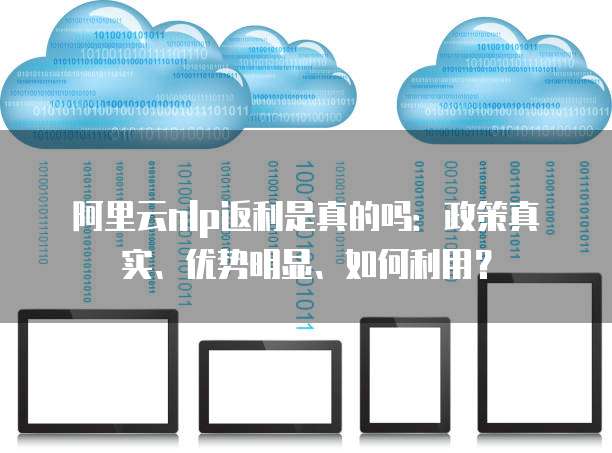 阿里云nlp返利是真的吗:政策真实、优势明显、如何利用?
