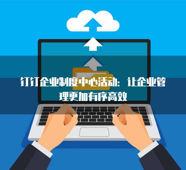钉钉企业制度中心活动:让企业管理更加有序高效