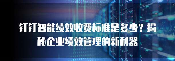 钉钉智能绩效收费标准是多少？揭秘企业绩效管理的新利器